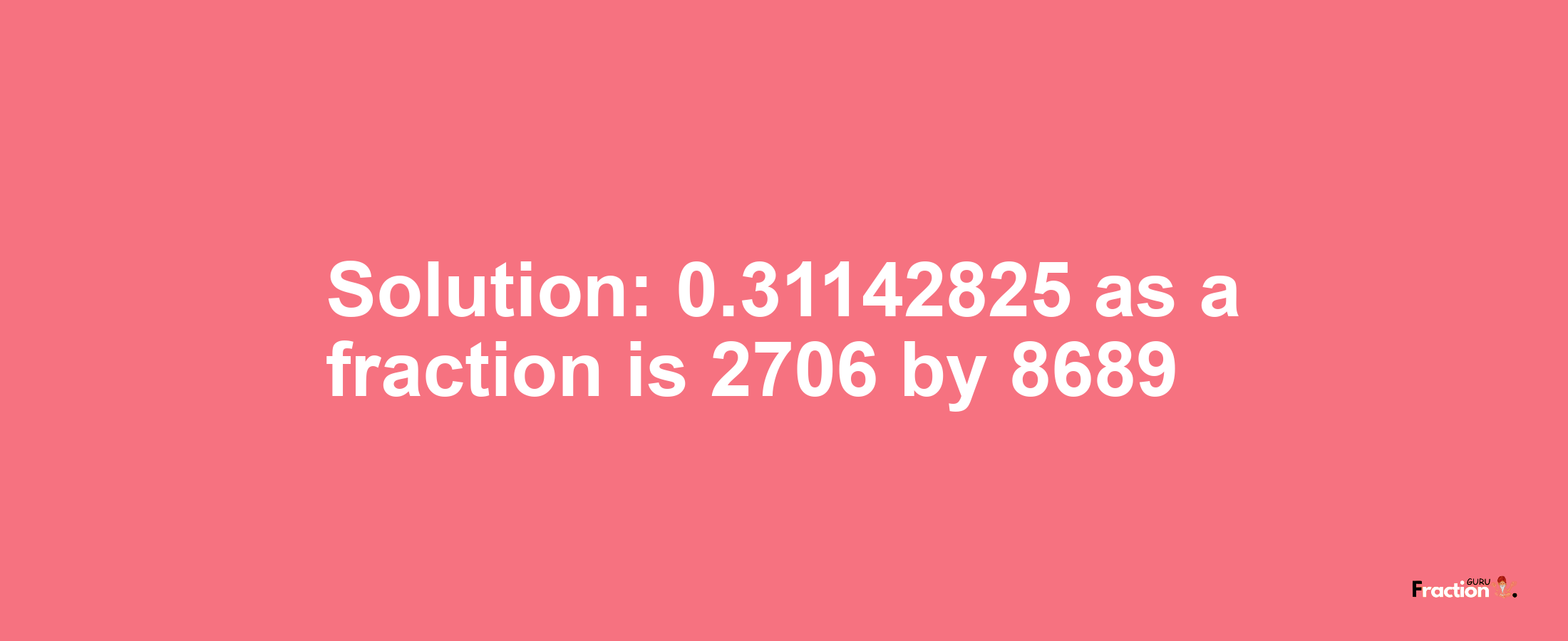 Solution:0.31142825 as a fraction is 2706/8689